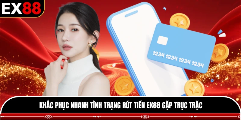 Khắc phục nhanh tình trạng rút tiền EX88 gặp trục trặc